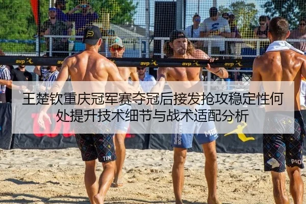 王楚钦重庆冠军赛夺冠后接发抢攻稳定性何处提升技术细节与战术适配分析