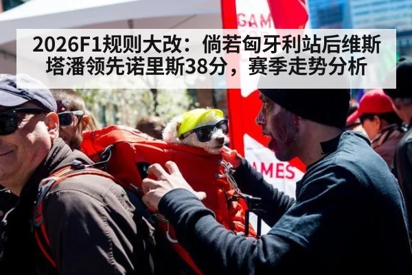 2026F1规则大改：倘若匈牙利站后维斯塔潘领先诺里斯38分，赛季走势分析