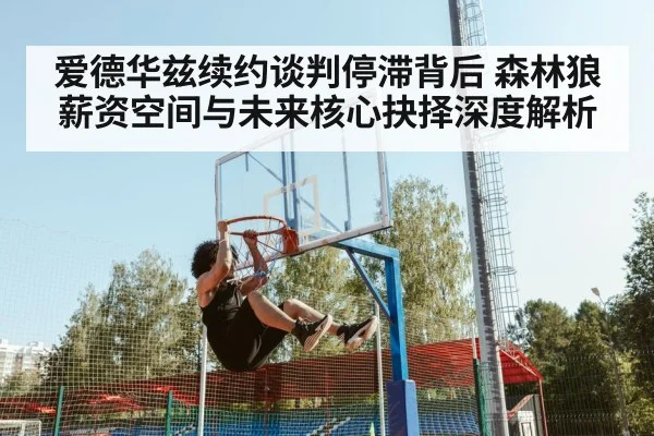 爱德华兹续约谈判停滞背后 森林狼薪资空间与未来核心抉择深度解析