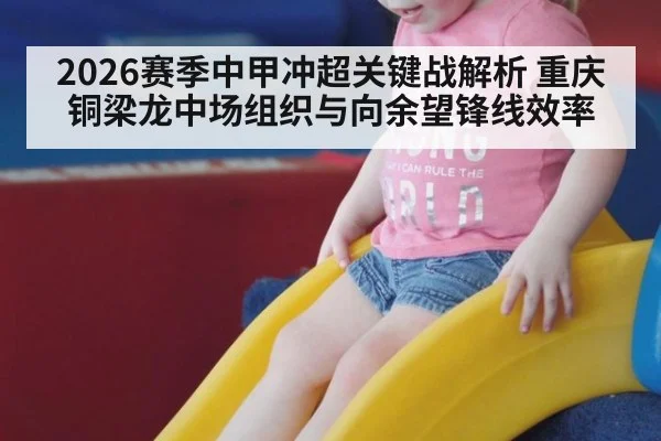 2026赛季中甲冲超关键战解析 重庆铜梁龙中场组织与向余望锋线效率